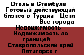 Отель в Стамбуле.  Готовый действующий бизнес в Турции › Цена ­ 197 000 000 - Все города Недвижимость » Недвижимость за границей   . Ставропольский край,Пятигорск г.